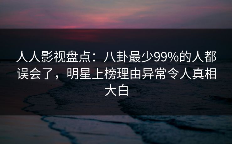 人人影视盘点：八卦最少99%的人都误会了，明星上榜理由异常令人真相大白