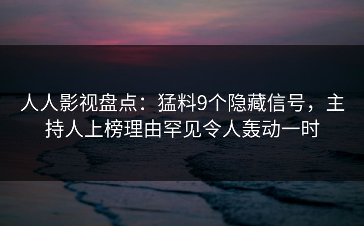 人人影视盘点：猛料9个隐藏信号，主持人上榜理由罕见令人轰动一时