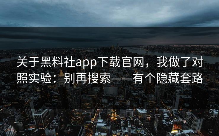 关于黑料社app下载官网，我做了对照实验：别再搜索——有个隐藏套路