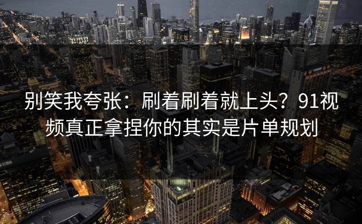 别笑我夸张:刷着刷着就上头?91视频真正拿捏你的其实是片单规划 别笑我夸张:刷着刷着就上头?91视频真正拿捏你的其实是片单规划