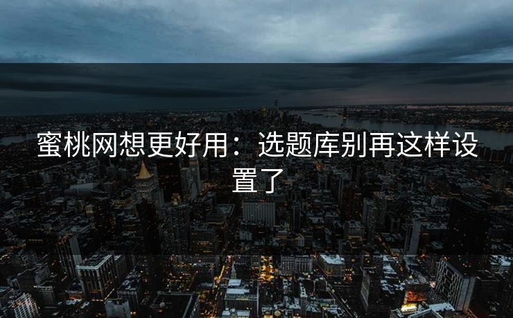 蜜桃网想更好用：选题库别再这样设置了