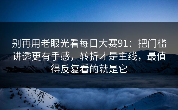 别再用老眼光看每日大赛91：把门槛讲透更有手感，转折才是主线，最值得反复看的就是它