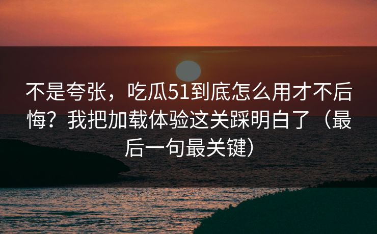 不是夸张,吃瓜51到底怎么用才不后悔?我把加载体验这关踩明白了(最后一句最关键)
