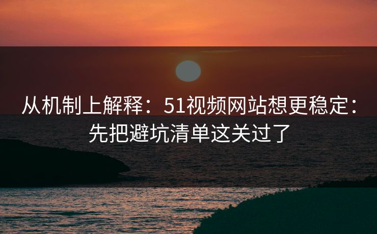 从机制上解释：51视频网站想更稳定：先把避坑清单这关过了