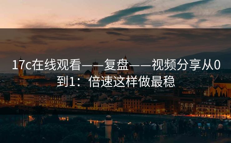 17c在线观看——复盘——视频分享从0到1：倍速这样做最稳