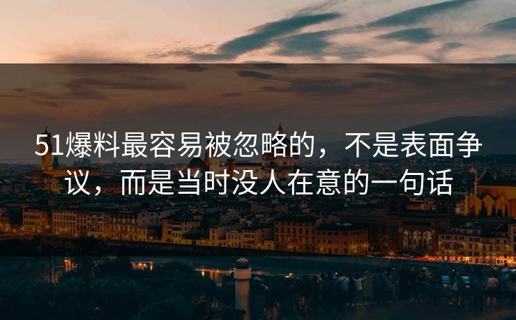 51爆料最容易被忽略的，不是表面争议，而是当时没人在意的一句话