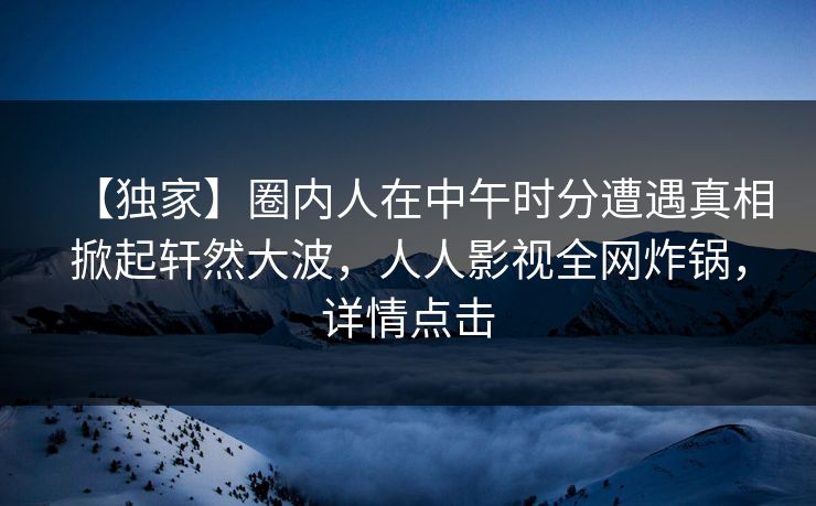 【独家】圈内人在中午时分遭遇真相掀起轩然大波，人人影视全网炸锅，详情点击