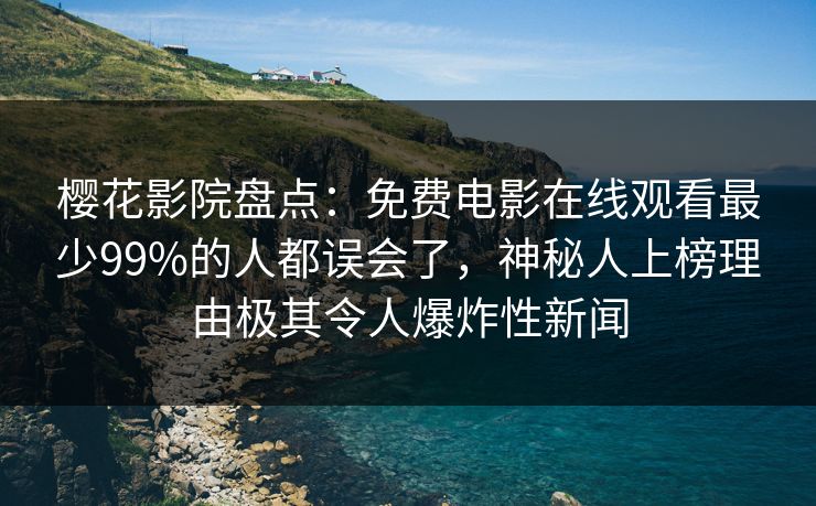 樱花影院盘点：免费电影在线观看最少99%的人都误会了，神秘人上榜理由极其令人爆炸性新闻