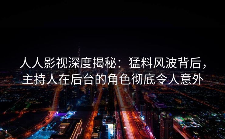 人人影视深度揭秘：猛料风波背后，主持人在后台的角色彻底令人意外