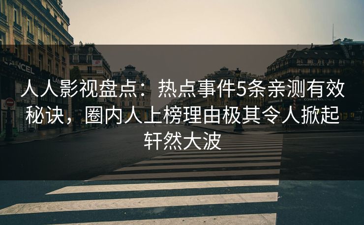 人人影视盘点：热点事件5条亲测有效秘诀，圈内人上榜理由极其令人掀起轩然大波