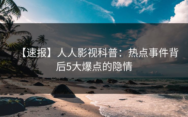 【速报】人人影视科普：热点事件背后5大爆点的隐情