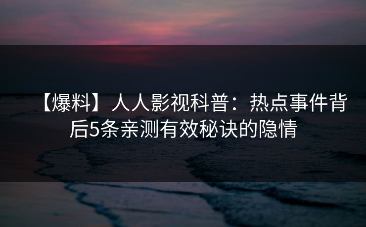 【爆料】人人影视科普：热点事件背后5条亲测有效秘诀的隐情