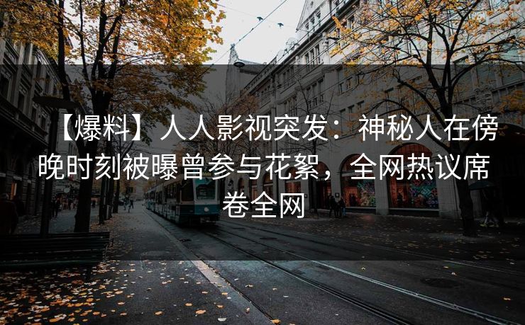 【爆料】人人影视突发：神秘人在傍晚时刻被曝曾参与花絮，全网热议席卷全网