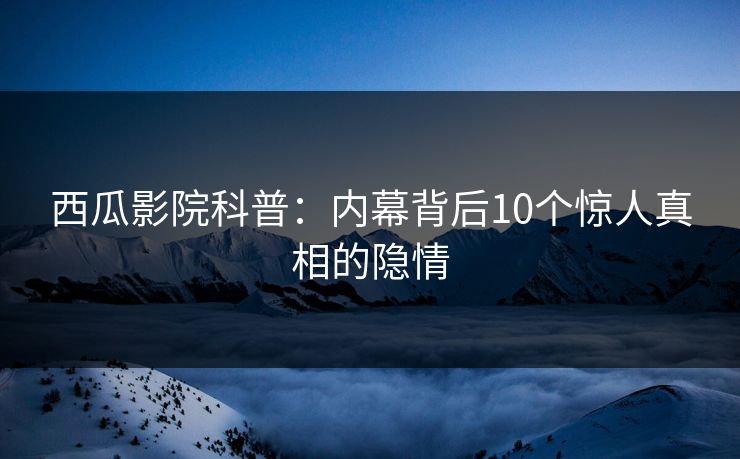 西瓜影院科普：内幕背后10个惊人真相的隐情