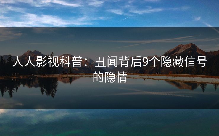 人人影视科普：丑闻背后9个隐藏信号的隐情