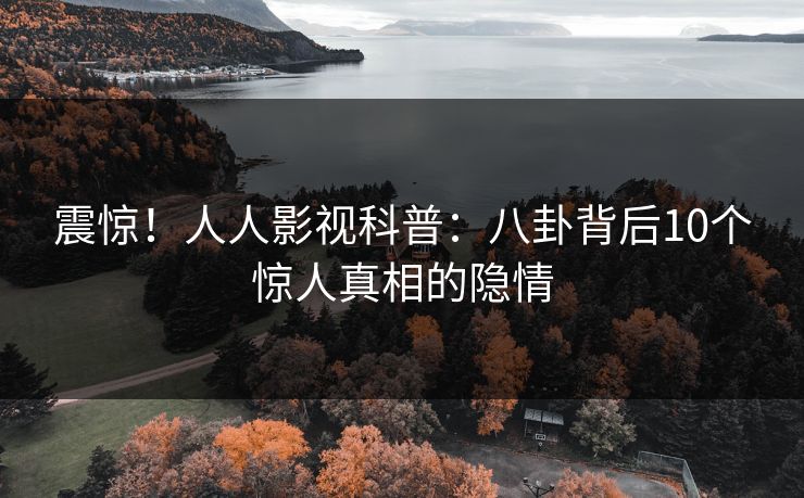 震惊！人人影视科普：八卦背后10个惊人真相的隐情