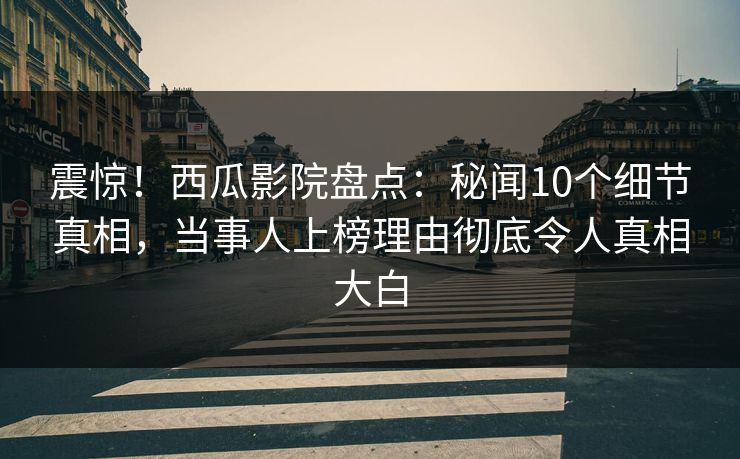 震惊!西瓜影院盘点:秘闻10个细节真相,当事人上榜理由彻底令人真相大白 震惊!西瓜影院盘点:秘闻10个细节真相,当事人上榜理由彻底令人真相大白