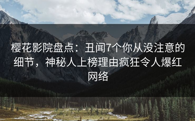 樱花影院盘点：丑闻7个你从没注意的细节，神秘人上榜理由疯狂令人爆红网络