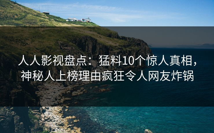 人人影视盘点：猛料10个惊人真相，神秘人上榜理由疯狂令人网友炸锅