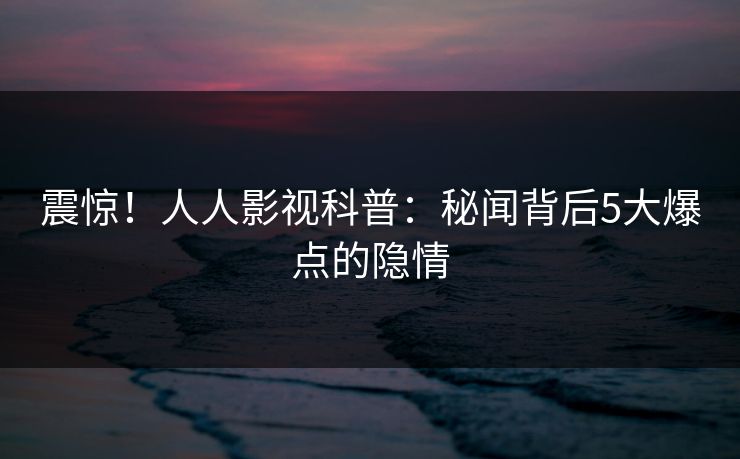 震惊！人人影视科普：秘闻背后5大爆点的隐情