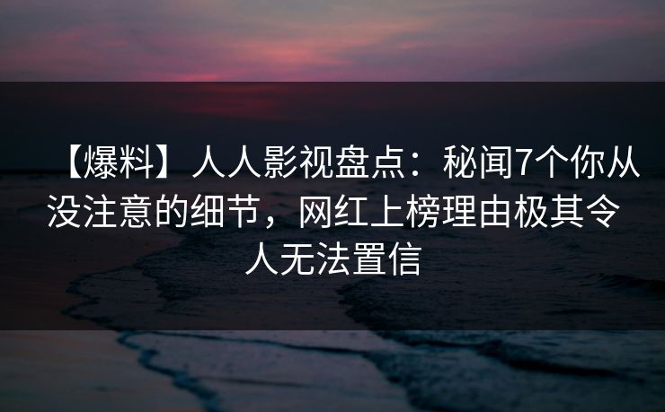 【爆料】人人影视盘点:秘闻7个你从没注意的细节,网红上榜理由极其令人无法置信 【爆料】人人影视盘点:秘闻7个你从没注意的细节,网红上榜理由极其令人无法置信