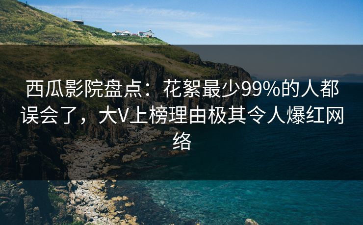 西瓜影院盘点：花絮最少99%的人都误会了，大V上榜理由极其令人爆红网络