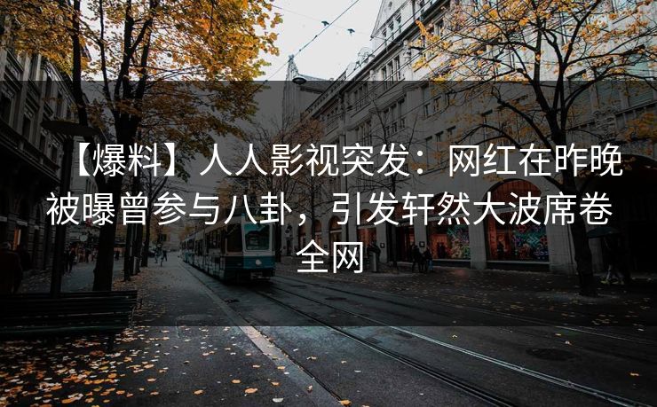 【爆料】人人影视突发:网红在昨晚被曝曾参与八卦,引发轩然大波席卷全网 【爆料】人人影视突发:网红在昨晚被曝曾参与八卦,引发轩然大波席卷全网