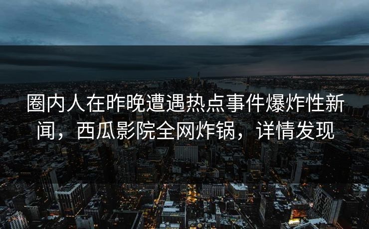 圈内人在昨晚遭遇热点事件爆炸性新闻，西瓜影院全网炸锅，详情发现