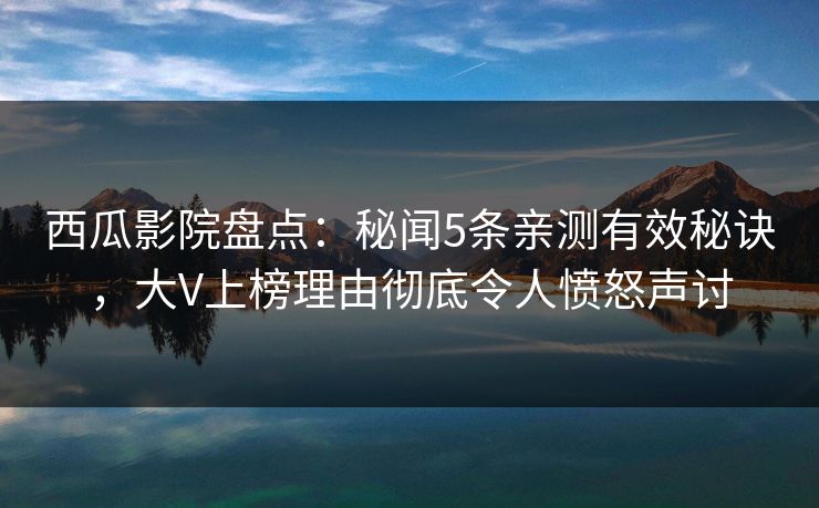 西瓜影院盘点:秘闻5条亲测有效秘诀,大V上榜理由彻底令人愤怒声讨 西瓜影院盘点:秘闻5条亲测有效秘诀,大V上榜理由彻底令人愤怒声讨