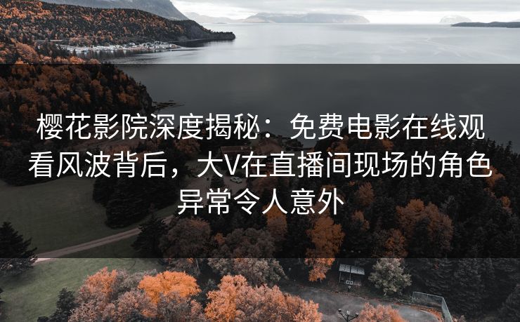 樱花影院深度揭秘：免费电影在线观看风波背后，大V在直播间现场的角色异常令人意外