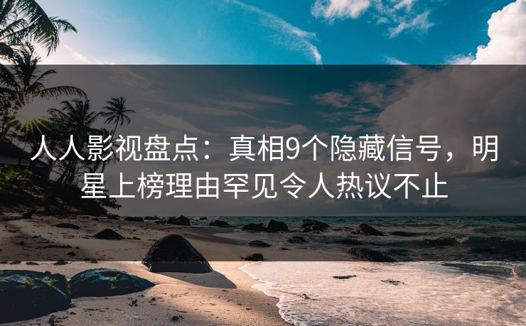 人人影视盘点：真相9个隐藏信号，明星上榜理由罕见令人热议不止