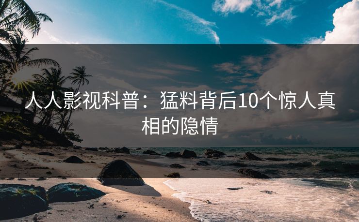 人人影视科普：猛料背后10个惊人真相的隐情