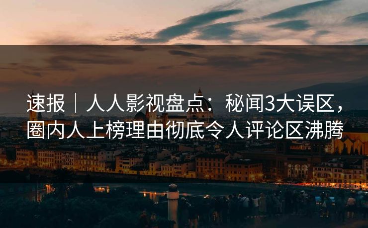 速报｜人人影视盘点：秘闻3大误区，圈内人上榜理由彻底令人评论区沸腾