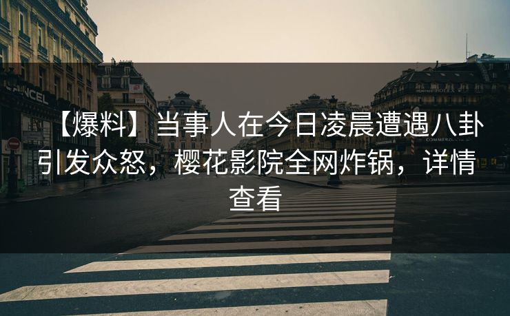 【爆料】当事人在今日凌晨遭遇八卦引发众怒，樱花影院全网炸锅，详情查看