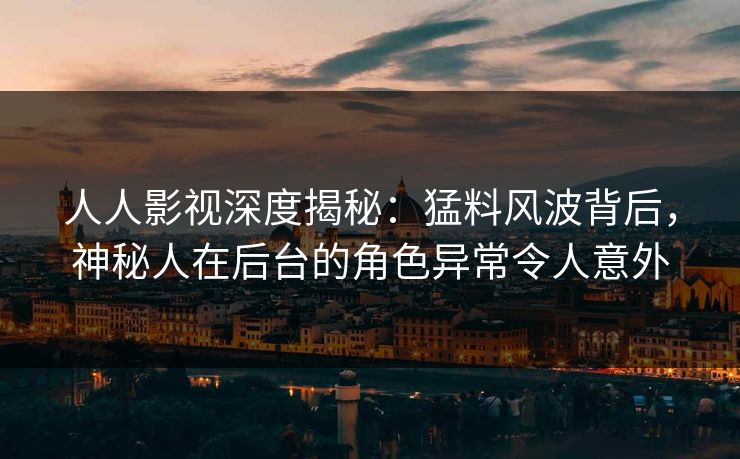 人人影视深度揭秘：猛料风波背后，神秘人在后台的角色异常令人意外