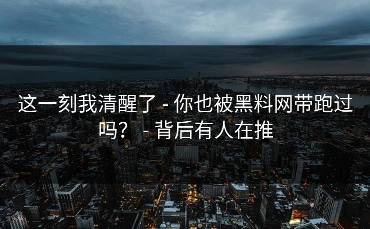这一刻我清醒了 - 你也被黑料网带跑过吗? - 背后有人在推 这一刻我清醒了 - 你也被黑料网带跑过吗? - 背后有人在推