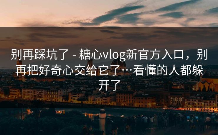 别再踩坑了 - 糖心vlog新官方入口,别再把好奇心交给它了…看懂的人都躲开了