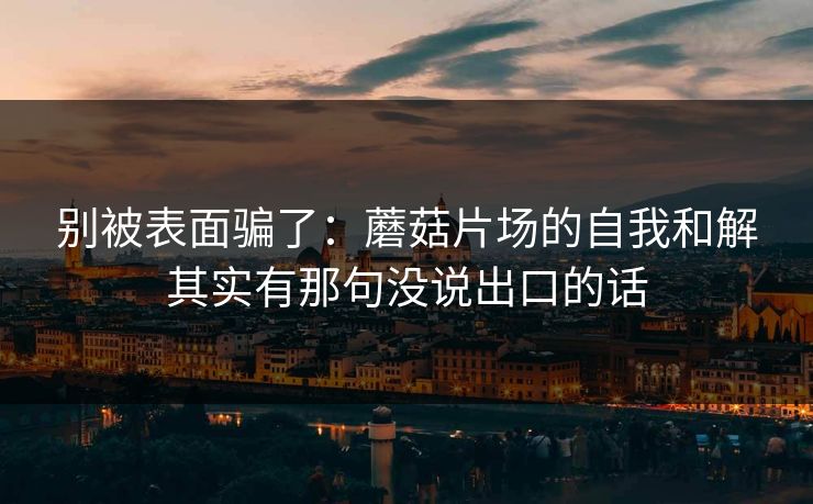 别被表面骗了:蘑菇片场的自我和解其实有那句没说出口的话 别被表面骗了:蘑菇片场的自我和解其实有那句没说出口的话