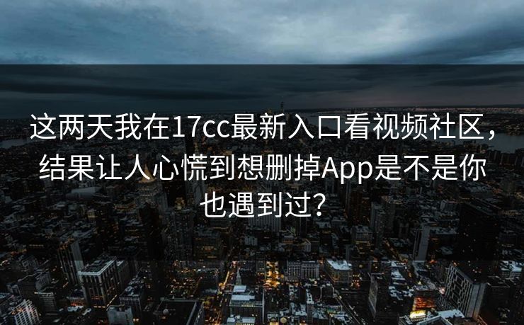 这两天我在17cc最新入口看视频社区,结果让人心慌到想删掉App是不是你也遇到过? 这两天我在17cc最新入口看视频社区,结果让人心慌到想删掉App是不是你也遇到过?