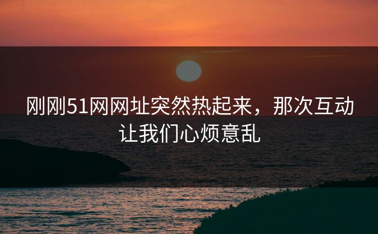 刚刚51网网址突然热起来,那次互动让我们心烦意乱