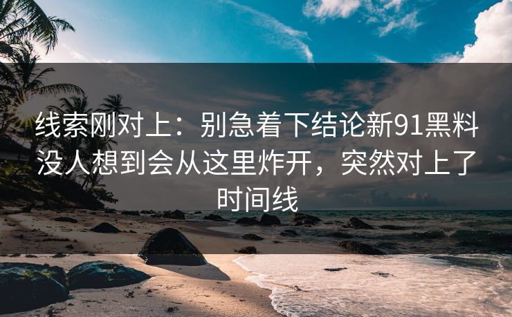 线索刚对上:别急着下结论新91黑料没人想到会从这里炸开,突然对上了时间线 线索刚对上:别急着下结论新91黑料没人想到会从这里炸开,突然对上了时间线