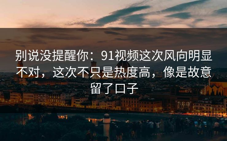 别说没提醒你:91视频这次风向明显不对,这次不只是热度高,像是故意留了口子 别说没提醒你:91视频这次风向明显不对,这次不只是热度高,像是故意留了口子