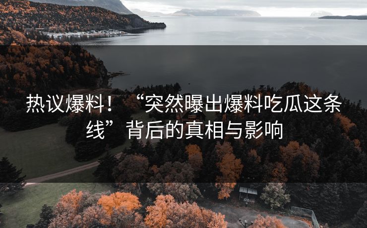 热议爆料!“突然曝出爆料吃瓜这条线”背后的真相与影响